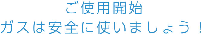ご使用開始 ガスは安全につかいましょう!